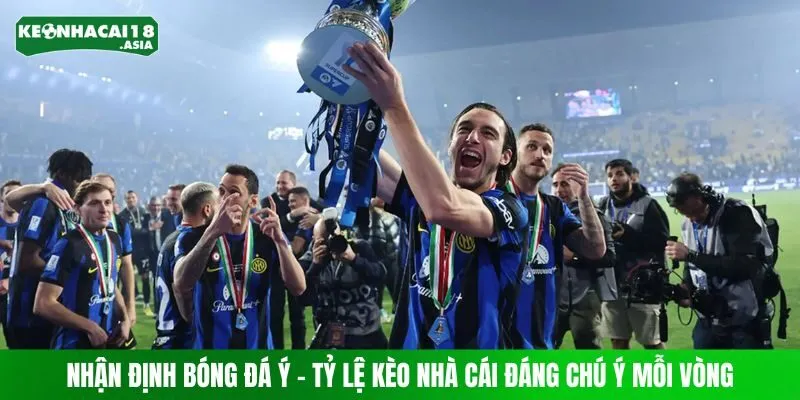 Nhận Định Bóng Đá Ý - Tỷ Lệ Kèo Nhà Cái Đáng Chú Ý Mỗi Vòng